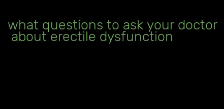 what questions to ask your doctor about erectile dysfunction