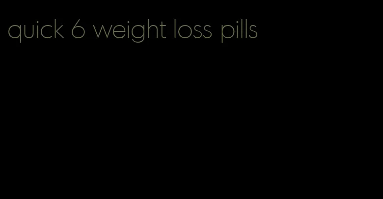 quick 6 weight loss pills