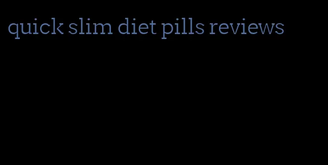 quick slim diet pills reviews