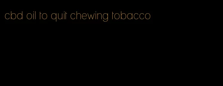 cbd oil to quit chewing tobacco