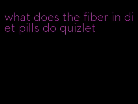 what does the fiber in diet pills do quizlet