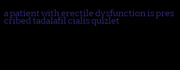 a patient with erectile dysfunction is prescribed tadalafil cialis quizlet