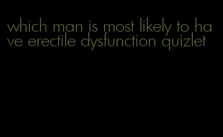 which man is most likely to have erectile dysfunction quizlet