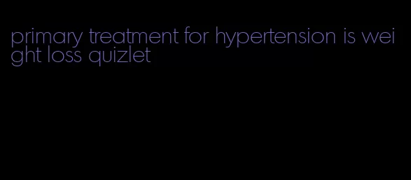 primary treatment for hypertension is weight loss quizlet