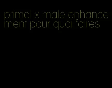 primal x male enhancement pour quoi faires