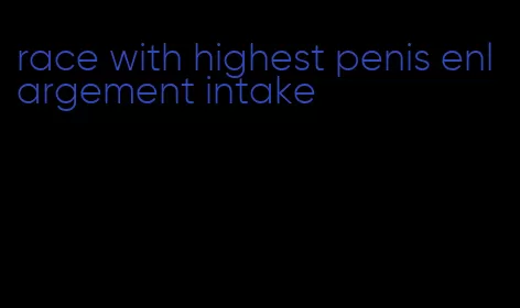 race with highest penis enlargement intake