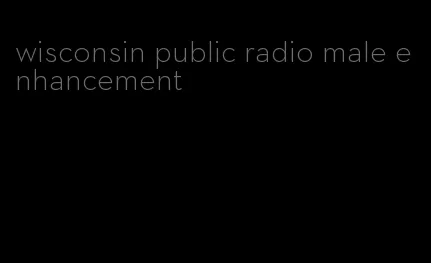 wisconsin public radio male enhancement