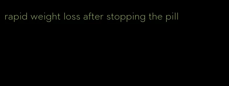 rapid weight loss after stopping the pill