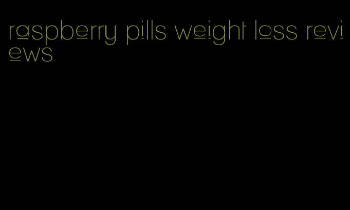 raspberry pills weight loss reviews