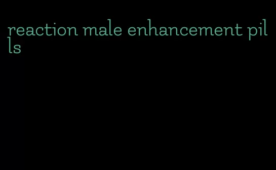 reaction male enhancement pills