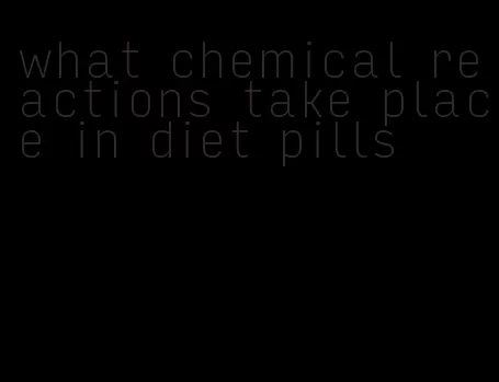 what chemical reactions take place in diet pills