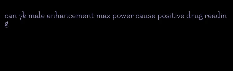 can 7k male enhancement max power cause positive drug reading