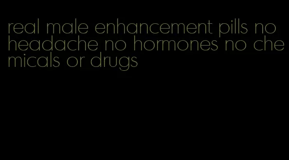 real male enhancement pills no headache no hormones no chemicals or drugs