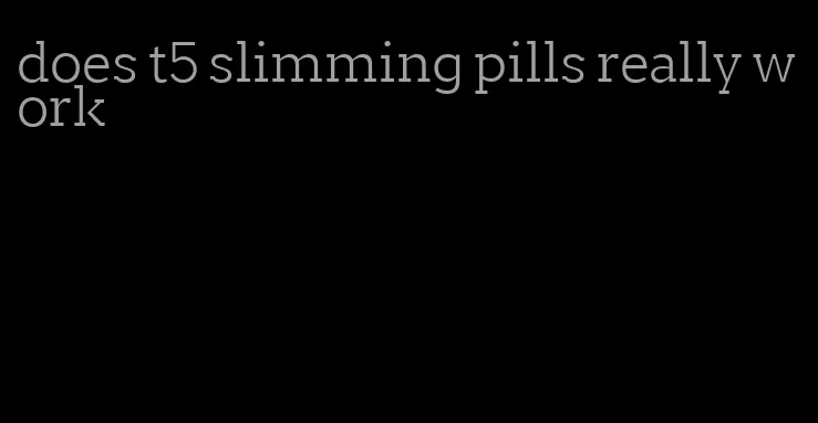 does t5 slimming pills really work