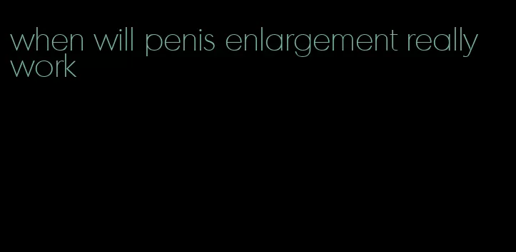 when will penis enlargement really work