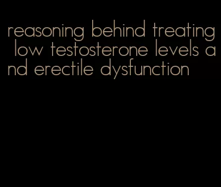 reasoning behind treating low testosterone levels and erectile dysfunction