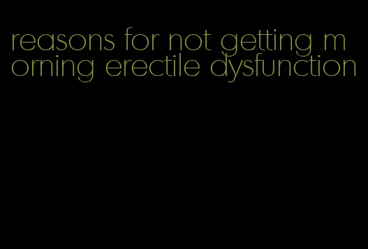 reasons for not getting morning erectile dysfunction