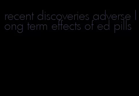 recent discoveries adverse long term effects of ed pills