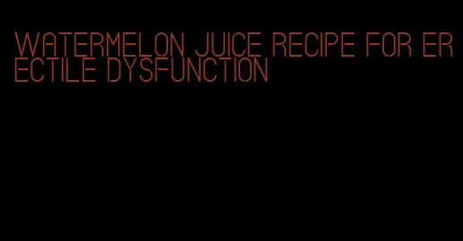 watermelon juice recipe for erectile dysfunction