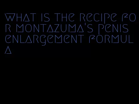 what is the recipe for montazuma's penis enlargement formula