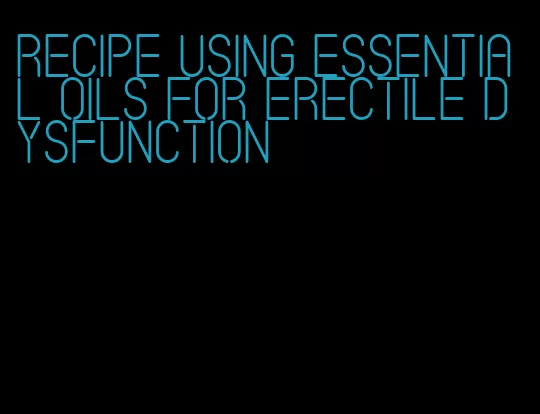 recipe using essential oils for erectile dysfunction