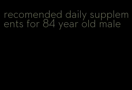 recomended daily supplements for 84 year old male