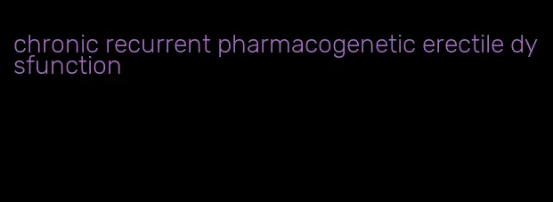 chronic recurrent pharmacogenetic erectile dysfunction