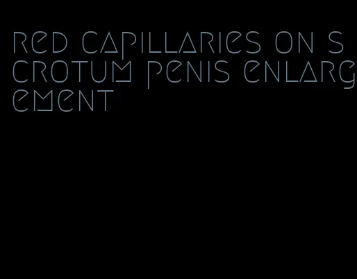 red capillaries on scrotum penis enlargement