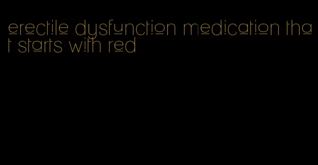 erectile dysfunction medication that starts with red