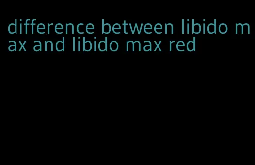 difference between libido max and libido max red