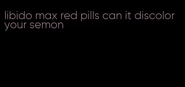 libido max red pills can it discolor your semon