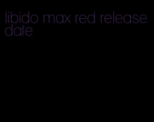 libido max red release date