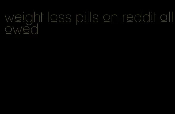 weight loss pills on reddit allowed