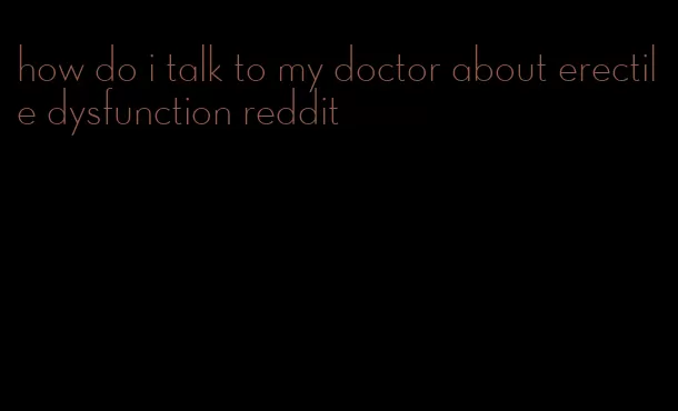 how do i talk to my doctor about erectile dysfunction reddit