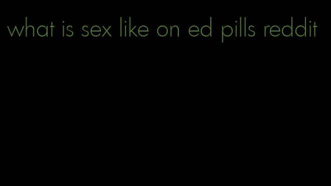 what is sex like on ed pills reddit