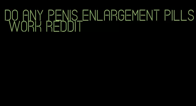 do any penis enlargement pills work reddit