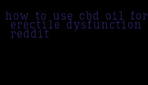 how to use cbd oil for erectile dysfunction reddit