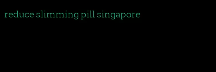 reduce slimming pill singapore