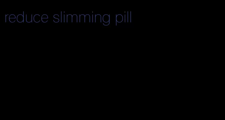 reduce slimming pill