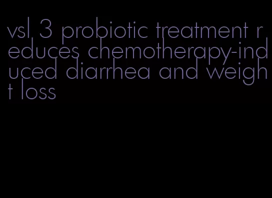 vsl 3 probiotic treatment reduces chemotherapy-induced diarrhea and weight loss