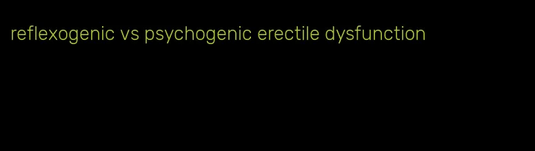 reflexogenic vs psychogenic erectile dysfunction