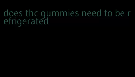 does thc gummies need to be refrigerated