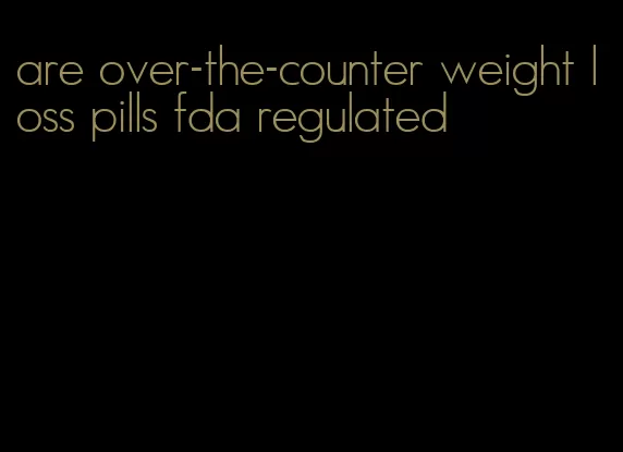 are over-the-counter weight loss pills fda regulated