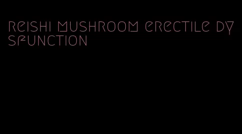 reishi mushroom erectile dysfunction