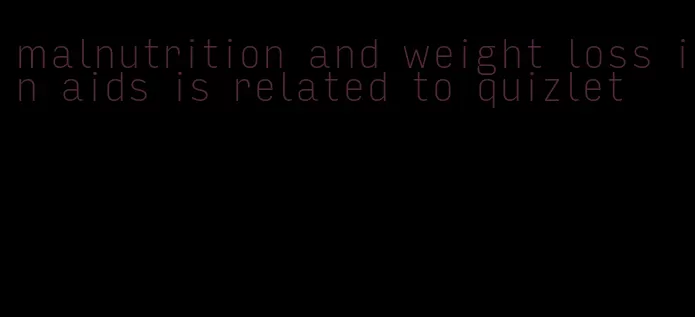 malnutrition and weight loss in aids is related to quizlet