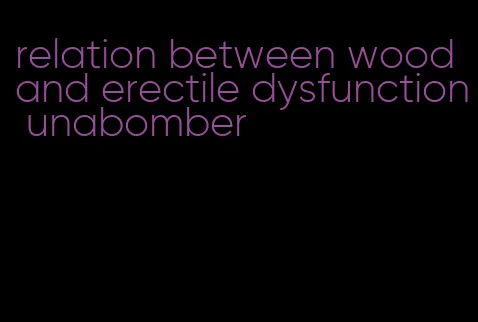 relation between wood and erectile dysfunction unabomber