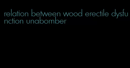 relation between wood erectile dysfunction unabomber