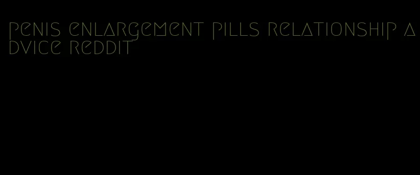 penis enlargement pills relationship advice reddit