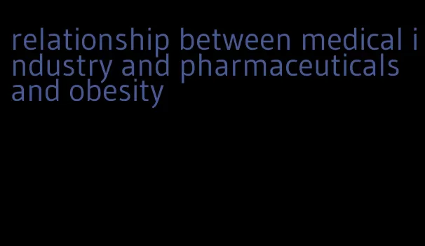 relationship between medical industry and pharmaceuticals and obesity