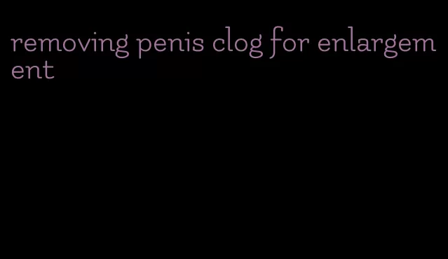 removing penis clog for enlargement